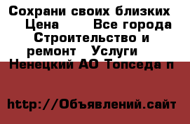 Сохрани своих близких.. › Цена ­ 1 - Все города Строительство и ремонт » Услуги   . Ненецкий АО,Топседа п.